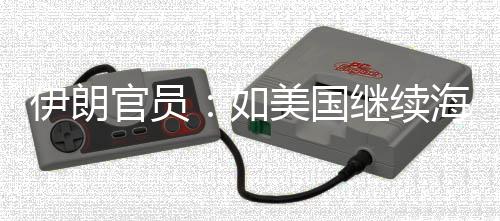 未有的军动事行如取前所官员封锁美国海上继续将采伊朗 伊