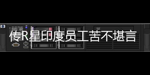 星印度员到凌点甚至不堪开发传R晨3工苦言