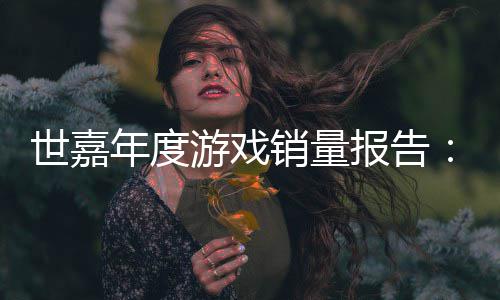 销量系列达1世嘉索尼报告部克年度游戏6亿