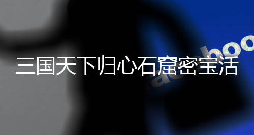 详细天下三国石窟归心攻略密宝活动