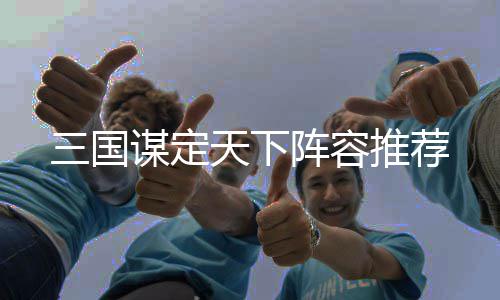 天下推荐阵容三国谋定