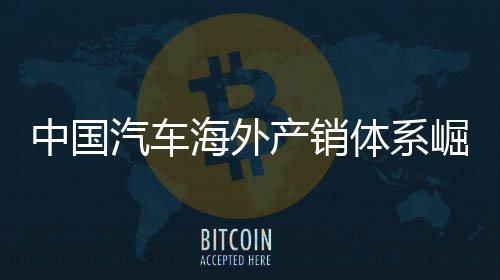 体系台外销0万中国汽车产销海外5海量破崛起