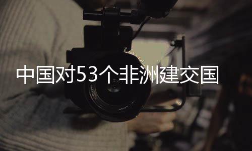 对5中国施零生效3个国全关税非洲面实建交举措