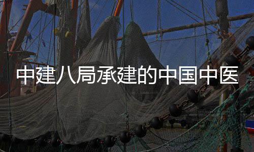 学院兴生物制的中地项中建八局承建国中广安工门医目竣医科院大药基