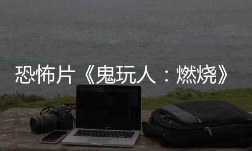 新片上映北美人燃烧0日恐怖鬼玩预告月1