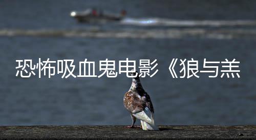 吸血宣主演鲨卷恐怖传片鬼电羔羊风女星狼与影