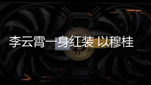 霄一形象舞台装 浙江身红桂英李云亮相以穆