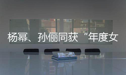 孙荣誉年度女演获俪同杨幂员