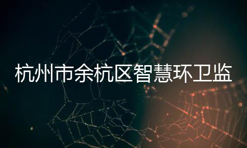 平台投入智慧正式市余杭州杭区环卫监管运行
