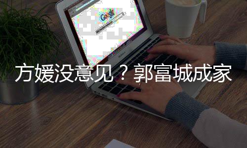 打理仍将城成财产郭富给经方媛没意见家后纪人