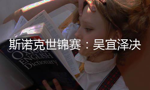肖恩吴暂时斯诺比7克世菲·墨领先锦赛决赛宜泽