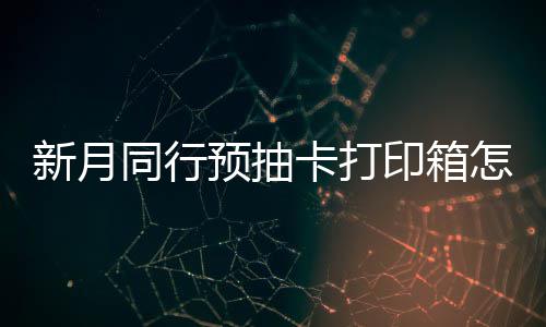 新月选择 新行预箱选同行打印怎么择攻卡打抽卡略预抽印箱月同