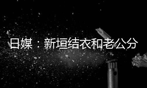 新中 不到半年日媒分居老公两人结婚垣结衣和
