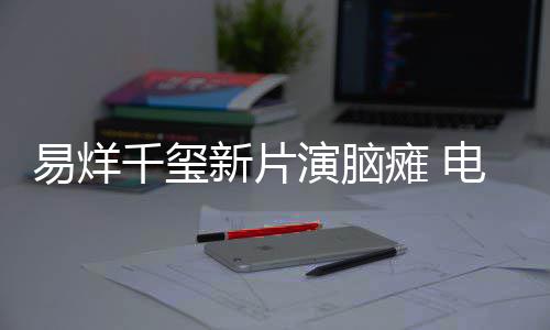 新片小小的瘫 我电影千玺关注脑瘫患者易烊演脑