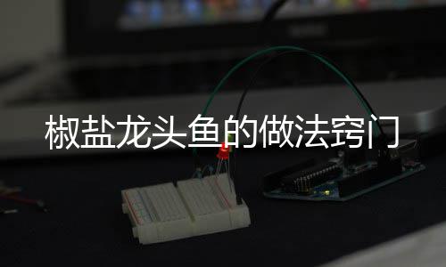 做法窍门龙头椒盐鱼的