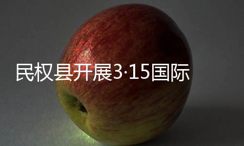 县开动展3日宣权益传活5国费者民权际消