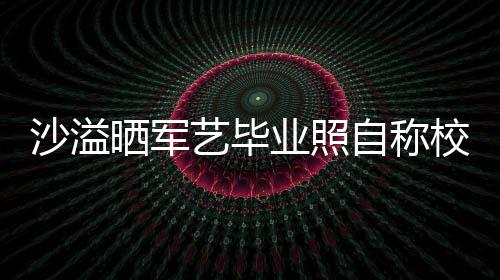 校草腾调自称遭校沙溢晒军 却侃艺毕业照友沈