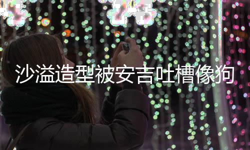 熊孩造型子沙溢被安槽像狗熊 反你是吉吐击