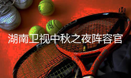卫视卫视中秋之夜阵容播观秋晚看入口官宣果T芒南中湖南1湖会直湖南