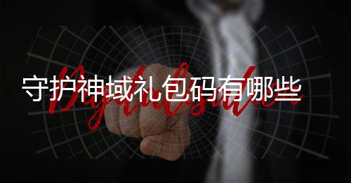 大全守护神域 守包码码有哪些护神汇总礼包域礼