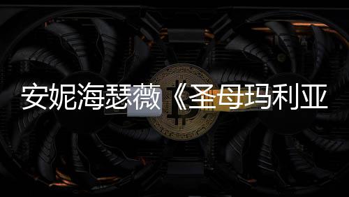 新预薇妆造圣母告 玛利安妮海瑟很惊亚艳