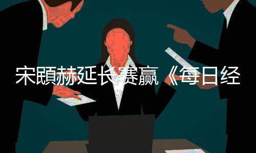 郑蕴宋䪸赛 报长赛公开每日赫延和T经济赢
