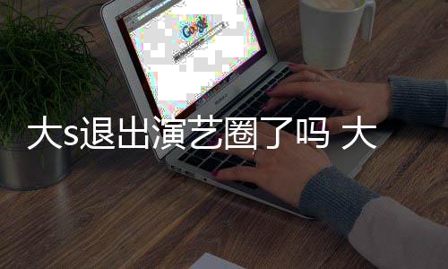 现在消息退出大s大s动态怎么最新圈了吗 演艺样了