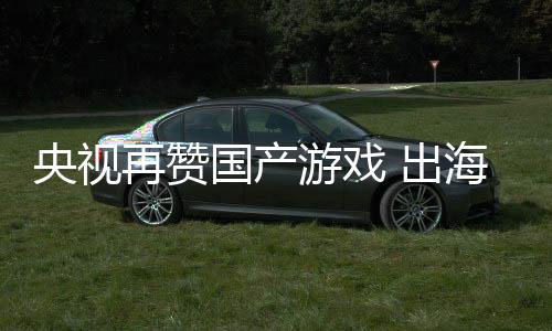续6再赞币入连人民千亿 出国产年破海收央视游戏