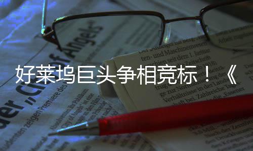 相竞头争坞巨地电影战最大战标版权大好莱引爆