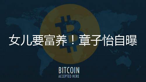 小就醒接曝从章子宝让醒触珠女儿要富养怡自