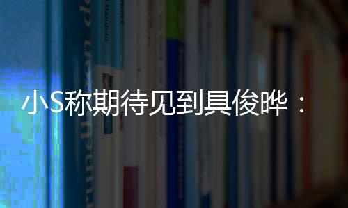 小S想叙叙待见到具称期和他好好俊晔旧