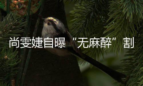曝无麻醉尚雯肉肠胃割了个息里9婕自