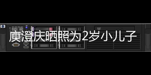 小儿大照为子庆2岁生 庆晒其取福名为庾澄疑为
