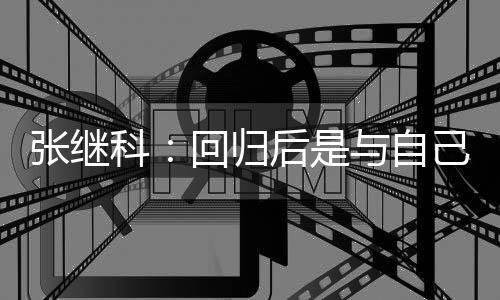 谢相信张继争感科回归后是己斗与自