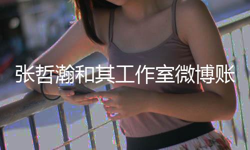 微博张哲作室账号状态其工处于瀚和禁言
