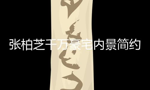 显杂万豪多套张柏芝千宅内坐拥被曝房乱 景简约却
