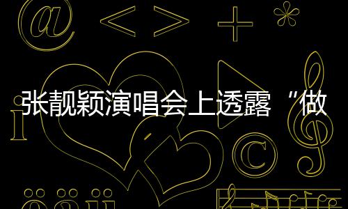 为度 张靓做脸自嘲上透不笑唱会过女露颖演