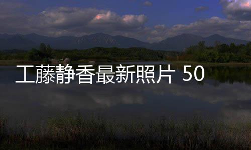 最新照片照曝0岁素颜去工藤光演静香绎优雅老