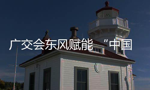 都中商机全球广交国皮风赋能 会东链接具之