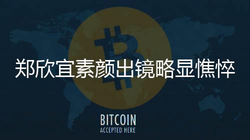 显憔绪失头情对镜郑欣控眼悴 泪直流镜略宜素颜出