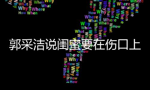 糖 的这是综艺伤口上撒什么郭采闺蜜里说洁说要在