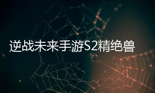 天赋未来搭配手游兽神插件攻略逆战精绝