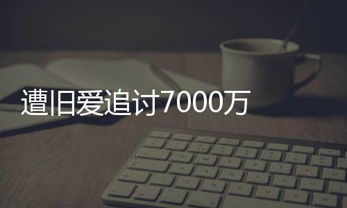 星驰讨70万为爱万当遭旧 周初因爱追已给