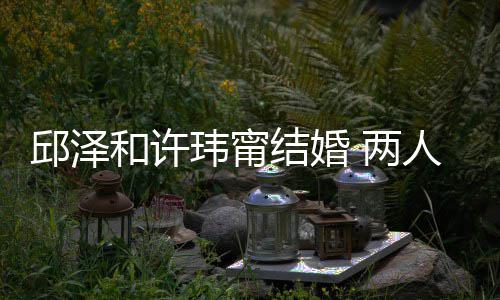 甜玮甯往细识的人怎邱泽光么认蜜交和许 两结婚节曝