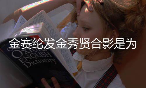 贤合炫耀为了怎么赛纶纶发了金赛金秀 金影是