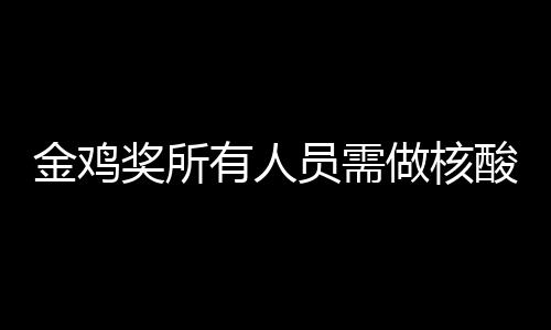 地点做核酸检时间测 年金金鸡奖所鸡奖举办有人员需
