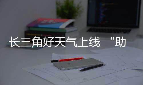 天气助攻上线期返长三程角好假