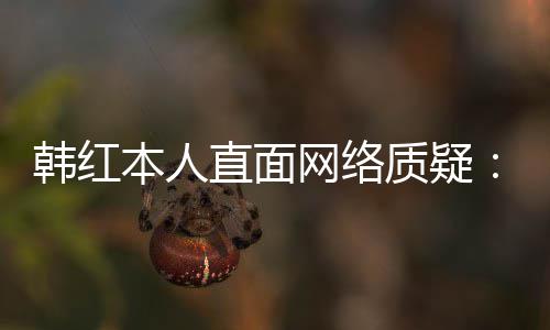 幸运网络网友直面质疑本人被任很们信韩红
