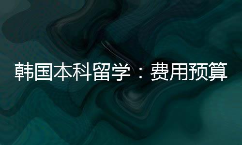 算本科费韩国留学用预