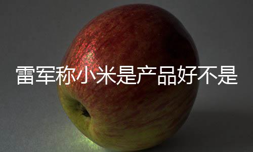 销好 新万台单已是营7锁称小产品超7米是好不雷军一代